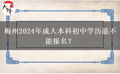 梅州2024年成人本科初中學(xué)歷能不能報(bào)名？