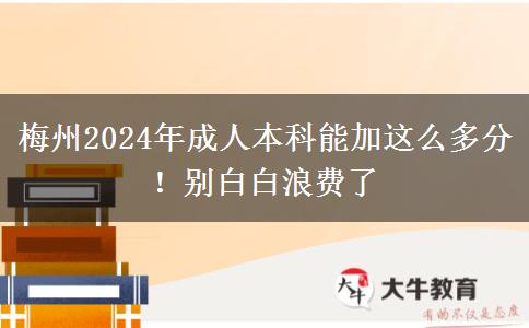 梅州2024年成人本科能加這么多分！別白白浪費了