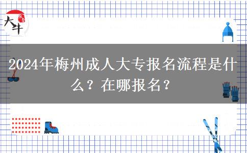 2024年梅州成人大專報(bào)名流程是什么？在哪報(bào)名？