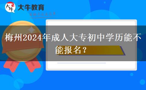 梅州2024年成人大專初中學(xué)歷能不能報(bào)名？