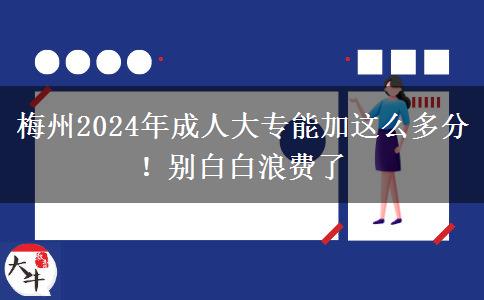 梅州2024年成人大專能加這么多分！別白白浪費(fèi)了