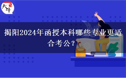 揭陽2024年函授本科哪些專業(yè)更適合考公？