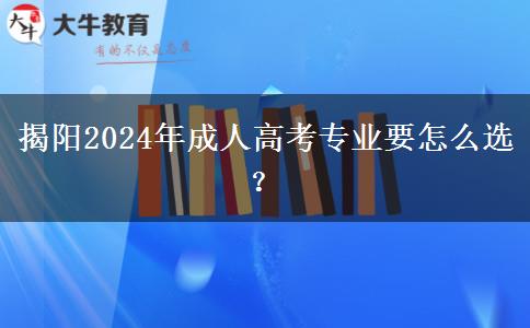 揭陽(yáng)2024年成人高考專(zhuān)業(yè)要怎么選？