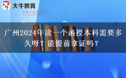 廣州2024年讀一個(gè)函授本科需要多久呀？能提前拿證嗎？