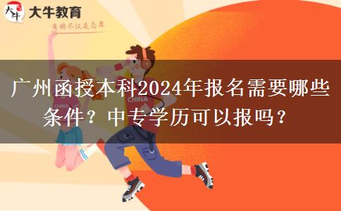 廣州函授本科2024年報(bào)名需要哪些條件？中專學(xué)歷可以報(bào)嗎？