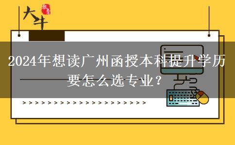 2024年想讀廣州函授本科提升學(xué)歷要怎么選專業(yè)？