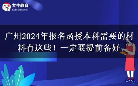 廣州2024年報(bào)名函授本科需要的材料有這些！一定要提前備好