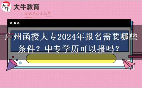 廣州函授大專2024年報名需要哪些條件？中專學(xué)歷可以報嗎？