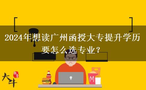 2024年想讀廣州函授大專提升學(xué)歷要怎么選專業(yè)？