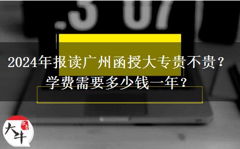 2024年報讀廣州函授大專貴不貴？學(xué)費需要多少錢一年？