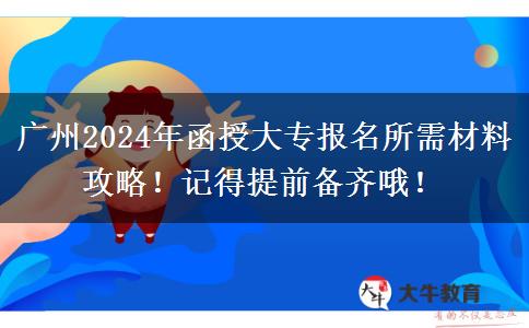 廣州2024年報名函授大專需要的材料有這些！一定要提前備好