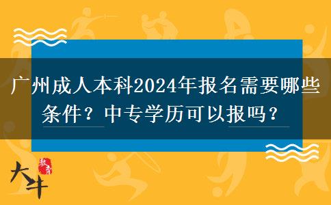 廣州成人本科2024年報(bào)名需要哪些條件？中專學(xué)歷可以報(bào)嗎？