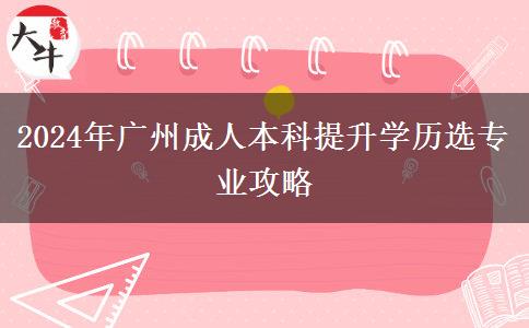 2024年想讀廣州成人本科提升學(xué)歷要怎么選專業(yè)？