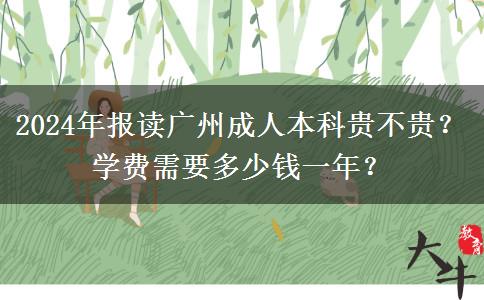 2024年報(bào)讀廣州成人本科貴不貴？學(xué)費(fèi)需要多少錢一年？