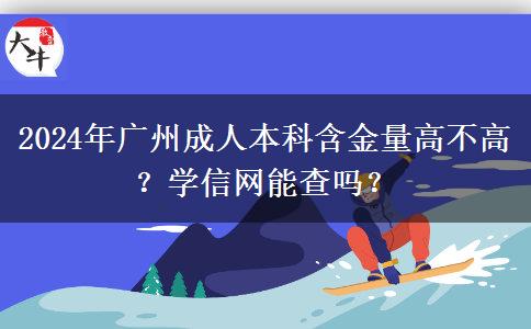 2024年廣州成人本科含金量高不高？學(xué)信網(wǎng)能查嗎？