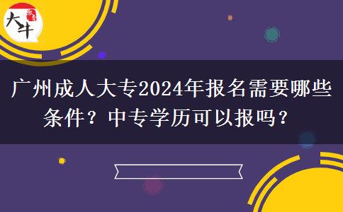 廣州成人大專2024年報名需要哪些條件？中專學(xué)歷可以報嗎？