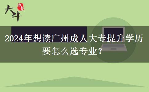 2024年想讀廣州成人大專提升學(xué)歷要怎么選專業(yè)？