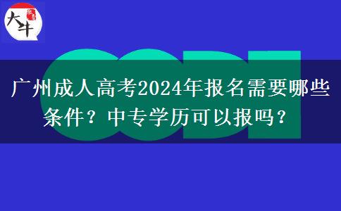 廣州成人高考2024年報名需要哪些條件？中專學(xué)歷可以報嗎？