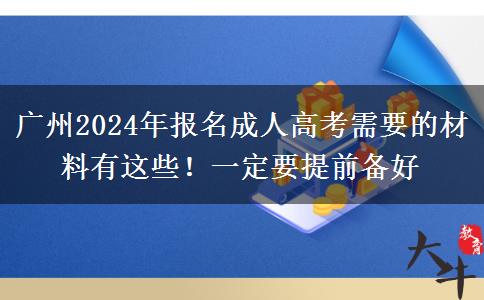 廣州2024年報名成人高考需要的材料有這些！一定要提前備好