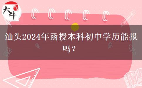 汕頭2024年函授本科初中學(xué)歷能報嗎？