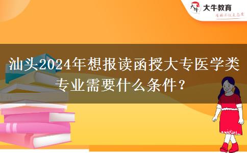 汕頭2024年想報讀函授大專醫(yī)學類專業(yè)需要什么條件？