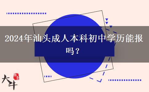 汕頭2024年成人本科初中學(xué)歷能報嗎？