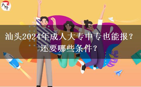 汕頭2024年成人大專中專也能報？還要哪些條件？