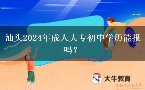 汕頭2024年成人大專初中學(xué)歷能報嗎？