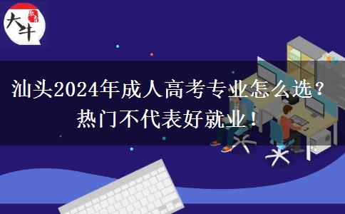 汕頭2024年成人高考專業(yè)怎么選？熱門不代表好就業(yè)！