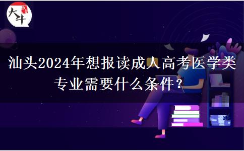 汕頭2024年想報讀成人高考醫(yī)學類專業(yè)需要什么條件？