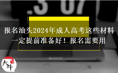 報名汕頭2024年成人高考這些材料一定提前準備好！報名需要用