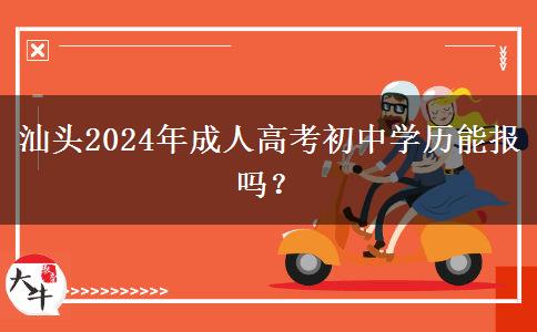 汕頭2024年成人高考初中學歷能報嗎？