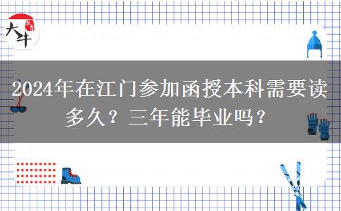 2024年在江門參加函授本科需要讀多久？三年能畢業(yè)嗎？