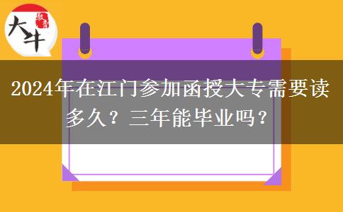 2024年在江門參加函授大專需要讀多久？三年能畢業(yè)嗎？