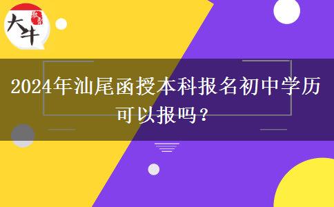 2024年汕尾函授本科報(bào)名初中學(xué)歷可以報(bào)嗎？