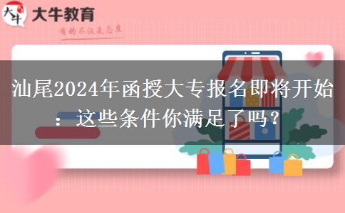 汕尾2024年函授大專(zhuān)報(bào)名即將開(kāi)始：這些條件你滿足了嗎？