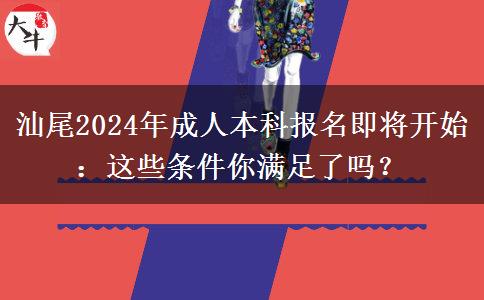 汕尾2024年成人本科報(bào)名即將開(kāi)始：這些條件你滿足了嗎？