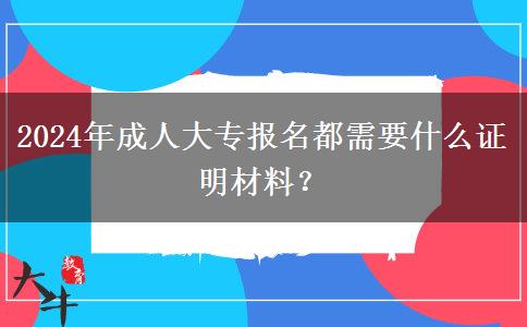 2024年成人大專報名都需要什么證明材料？