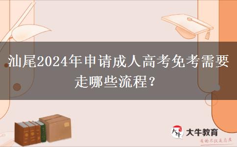 汕尾2024年申請(qǐng)成人高考免考需要走哪些流程？