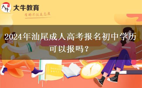 汕尾2024年成人高考報(bào)名初中學(xué)歷可以報(bào)嗎？