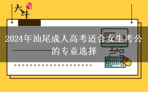 2024年汕尾有哪些成人高考專業(yè)適合女生考公的？