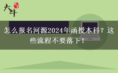 怎么報(bào)名河源2024年函授本科？這些流程不要落下！