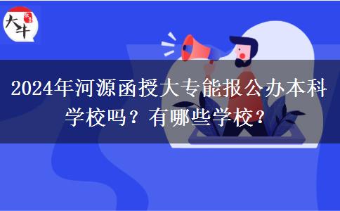 2024年河源函授大專能報公辦本科學(xué)校嗎？有哪些學(xué)校？