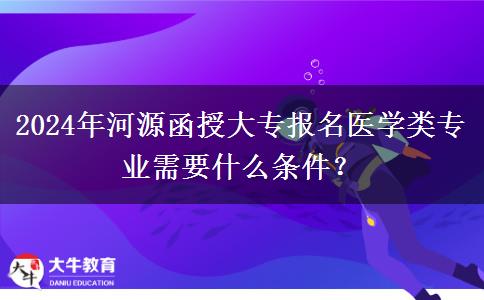 2024年河源函授大專報名醫(yī)學類專業(yè)需要什么條件？