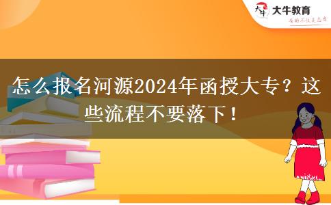 怎么報名河源2024年函授大專？這些流程不要落下！