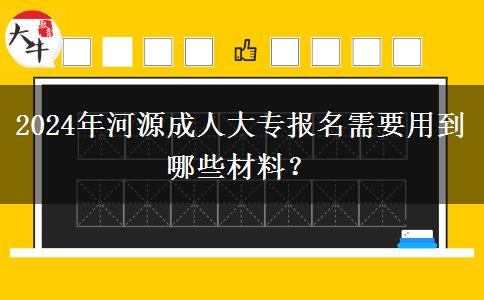 2024年河源成人大專報名需要用到哪些材料？