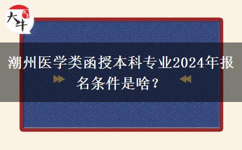 潮州醫(yī)學類函授本科專業(yè)2024年報名條件是啥？