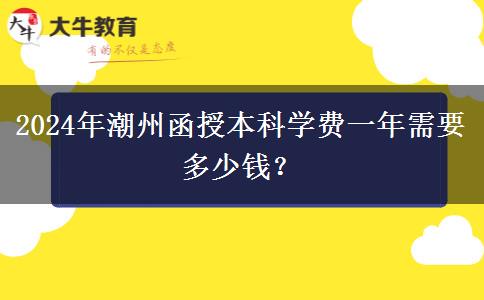 2024年潮州函授本科學費一年需要多少錢？