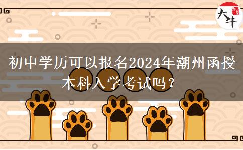 初中學(xué)歷可以報(bào)名2024年潮州函授本科入學(xué)考試嗎？