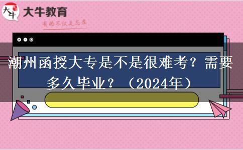 潮州函授大專是不是很難考？需要多久畢業(yè)？（2024年）